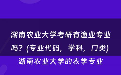 湖(hú)南农业大學(xué)考研有(yǒu)渔业专业吗？(专业代码，學(xué)科(kē)，门类) 湖(hú)南农业大學(xué)的农學(xué)专业