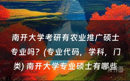 南开大學(xué)考研有(yǒu)农业推广硕士专业吗？(专业代码，學(xué)科(kē)，门类) 南开大學(xué)专业硕士有(yǒu)哪些