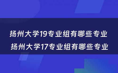 扬州大學(xué)19专业组有(yǒu)哪些专业 扬州大學(xué)17专业组有(yǒu)哪些专业