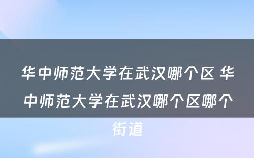 华中师范大學(xué)在武汉哪个區(qū) 华中师范大學(xué)在武汉哪个區(qū)哪个街(jiē)道