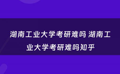 湖(hú)南工业大學(xué)考研难吗 湖(hú)南工业大學(xué)考研难吗知乎
