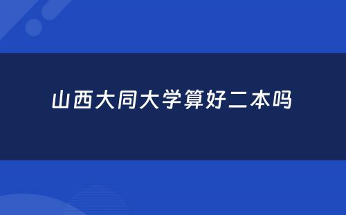 山(shān)西大同大學(xué)算好二本吗 