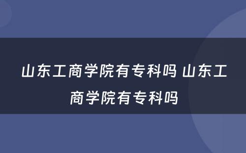 山(shān)东工商(shāng)學(xué)院有(yǒu)专科(kē)吗 山(shān)东工商(shāng)學(xué)院有(yǒu)专科(kē)吗