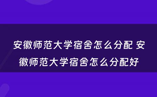 安徽师范大學(xué)宿舍怎么分(fēn)配 安徽师范大學(xué)宿舍怎么分(fēn)配好