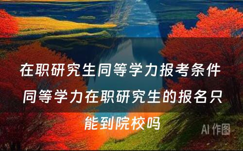 在职研究生同等學(xué)力报考条件 同等學(xué)力在职研究生的报名只能(néng)到院校吗