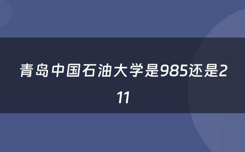 青岛中國(guó)石油大學(xué)是985还是211