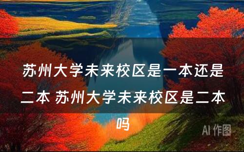 苏州大學(xué)未来校區(qū)是一本还是二本 苏州大學(xué)未来校區(qū)是二本吗