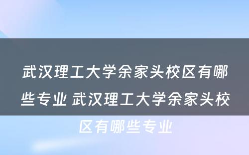武汉理(lǐ)工大學(xué)余家头校區(qū)有(yǒu)哪些专业 武汉理(lǐ)工大學(xué)余家头校區(qū)有(yǒu)哪些专业