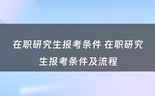 在职研究生报考条件 在职研究生报考条件及流程