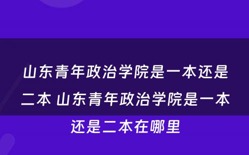 山(shān)东青年政治學(xué)院是一本还是二本 山(shān)东青年政治學(xué)院是一本还是二本在哪里