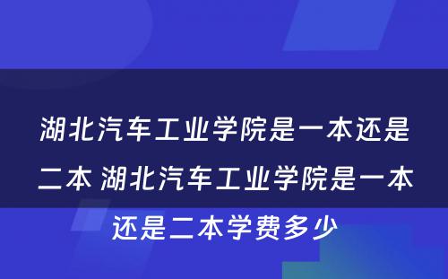 湖(hú)北汽車(chē)工业學(xué)院是一本还是二本 湖(hú)北汽車(chē)工业學(xué)院是一本还是二本學(xué)费多(duō)少