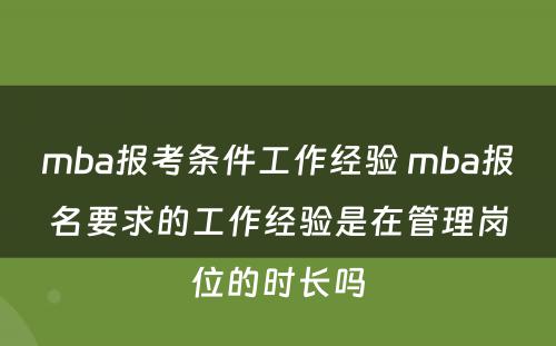 mba报考条件工作经验 mba报名要求的工作经验是在管理(lǐ)岗位的时長(cháng)吗