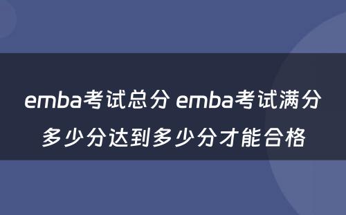 emba考试总分(fēn) emba考试满分(fēn)多(duō)少分(fēn)达到多(duō)少分(fēn)才能(néng)合格