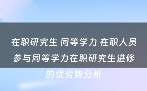 在职研究生 同等學(xué)力 在职人员参与同等學(xué)力在职研究生进修的优劣势分(fēn)析
