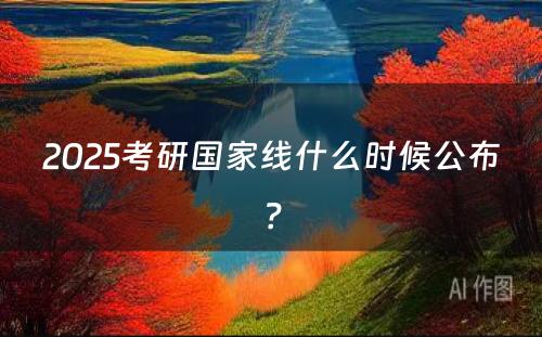 2025考研國(guó)家線(xiàn)什么时候公布？