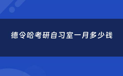 德令哈考研自习室一月多(duō)少钱