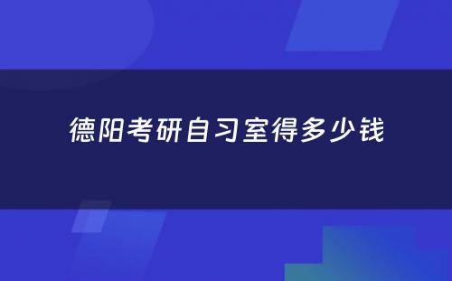 德阳考研自习室得多(duō)少钱