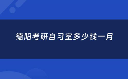 德阳考研自习室多(duō)少钱一月