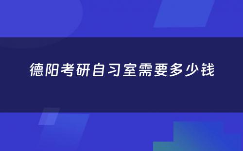 德阳考研自习室需要多(duō)少钱