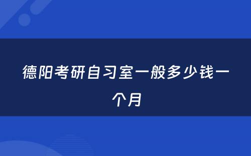 德阳考研自习室一般多(duō)少钱一个月