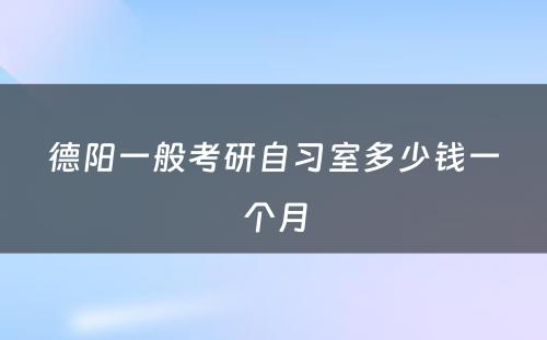 德阳一般考研自习室多(duō)少钱一个月