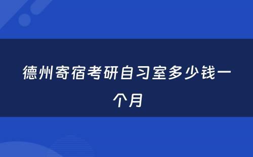 德州寄宿考研自习室多(duō)少钱一个月