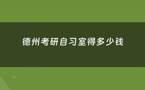 德州考研自习室得多(duō)少钱