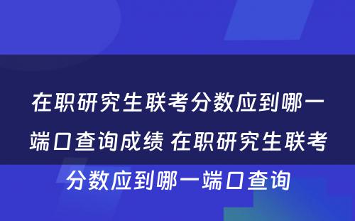 在职研究生联考分(fēn)数应到哪一端口查询成绩 在职研究生联考分(fēn)数应到哪一端口查询