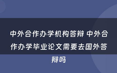 中外合作办學(xué)机构答(dá)辩 中外合作办學(xué)毕业论文(wén)需要去國(guó)外答(dá)辩吗