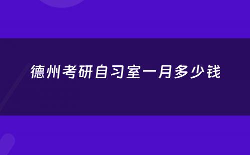 德州考研自习室一月多(duō)少钱