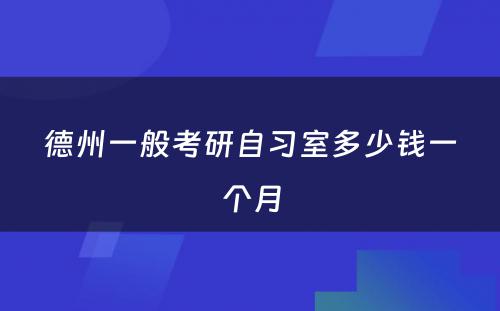 德州一般考研自习室多(duō)少钱一个月