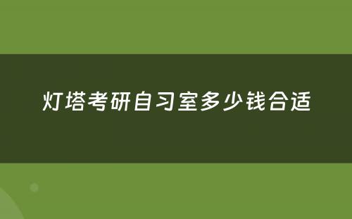 灯塔考研自习室多(duō)少钱合适