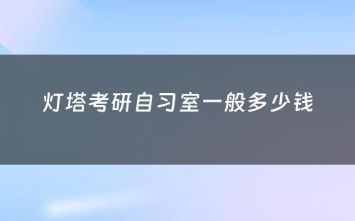 灯塔考研自习室一般多(duō)少钱