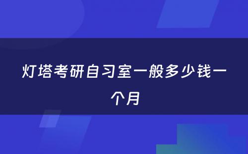 灯塔考研自习室一般多(duō)少钱一个月