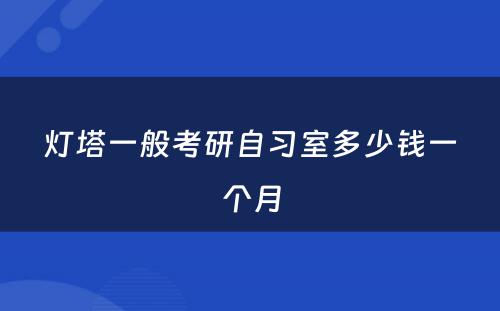 灯塔一般考研自习室多(duō)少钱一个月