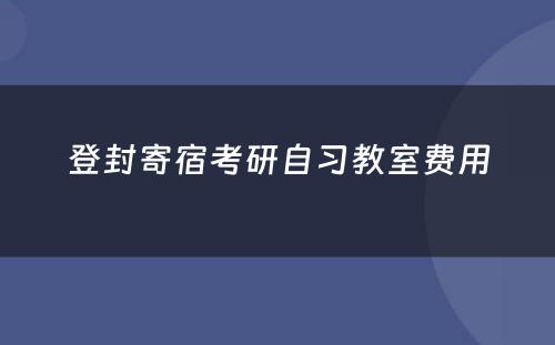 登封寄宿考研自习教室费用(yòng)