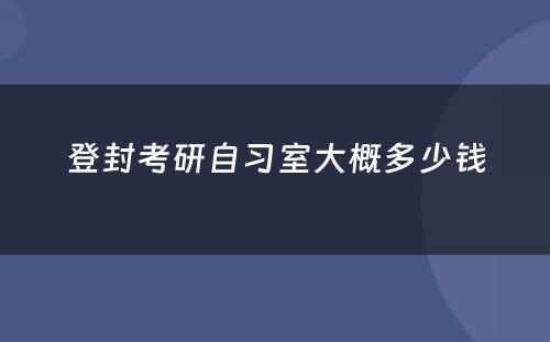 登封考研自习室大概多(duō)少钱