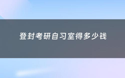 登封考研自习室得多(duō)少钱