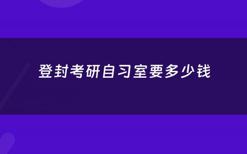 登封考研自习室要多(duō)少钱