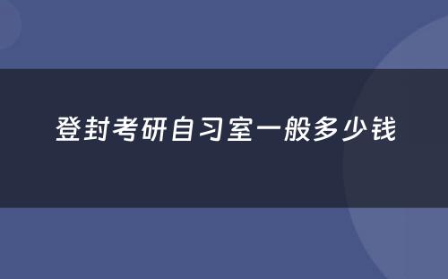 登封考研自习室一般多(duō)少钱