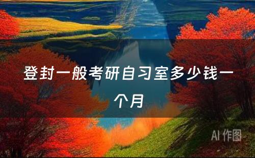 登封一般考研自习室多(duō)少钱一个月