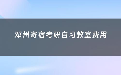 邓州寄宿考研自习教室费用(yòng)