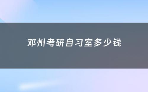 邓州考研自习室多(duō)少钱
