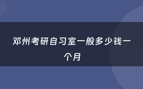 邓州考研自习室一般多(duō)少钱一个月