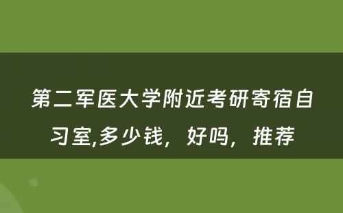 第二军医大學(xué)附近考研寄宿自习室,多(duō)少钱，好吗，推荐