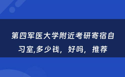 第四军医大學(xué)附近考研寄宿自习室,多(duō)少钱，好吗，推荐