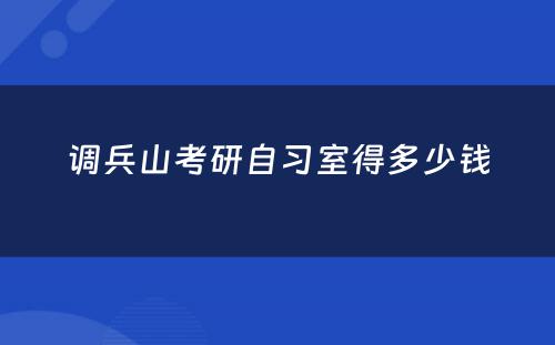 调兵山(shān)考研自习室得多(duō)少钱