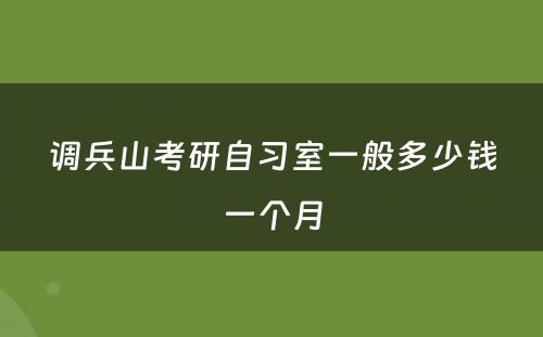 调兵山(shān)考研自习室一般多(duō)少钱一个月