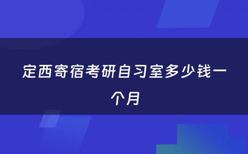 定西寄宿考研自习室多(duō)少钱一个月