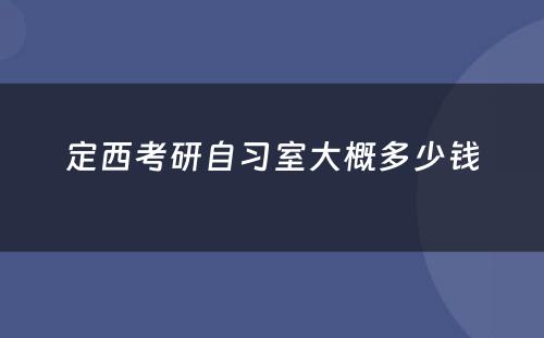 定西考研自习室大概多(duō)少钱